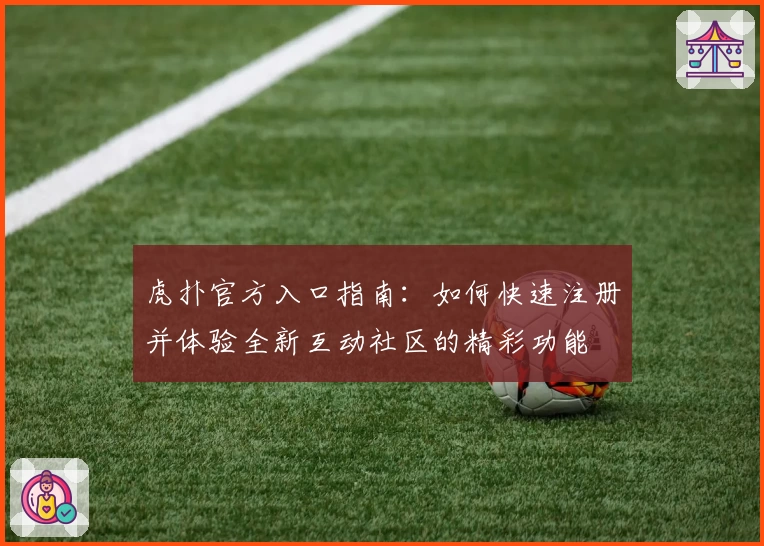 虎扑官方入口指南：如何快速注册并体验全新互动社区的精彩功能