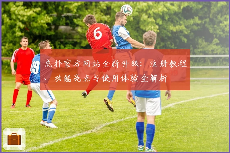 虎扑官方网站全新升级：注册教程、功能亮点与使用体验全解析