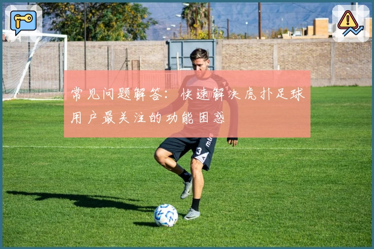 常见问题解答：快速解决虎扑足球用户最关注的功能困惑