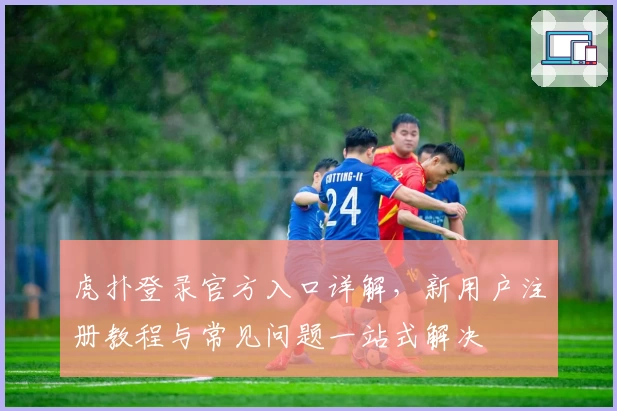 虎扑登录官方入口详解，新用户注册教程与常见问题一站式解决