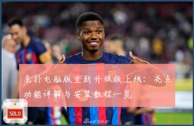 虎扑电脑版全新升级版上线:亮点功能详解与安装教程一览