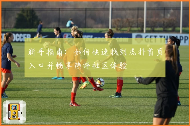 新手指南：如何快速找到虎扑首页入口并畅享热评社区体验