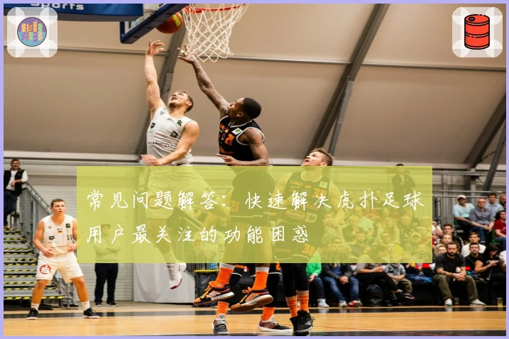 常见问题解答：快速解决虎扑足球用户最关注的功能困惑