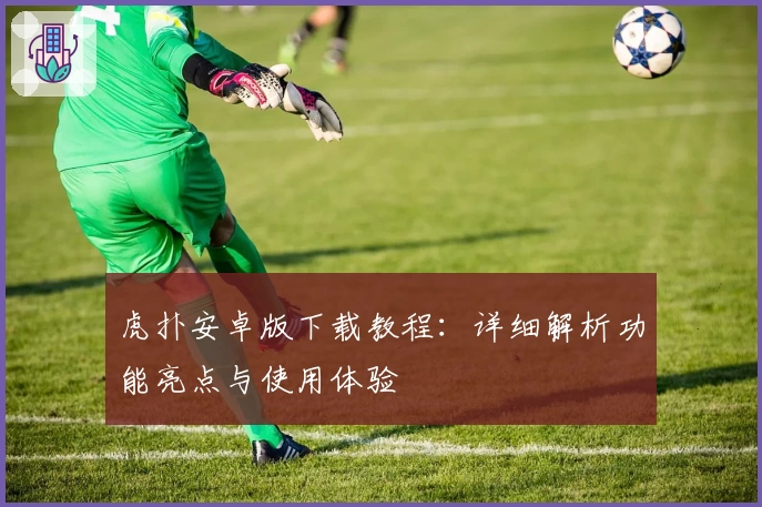 虎扑安卓版下载教程：详细解析功能亮点与使用体验