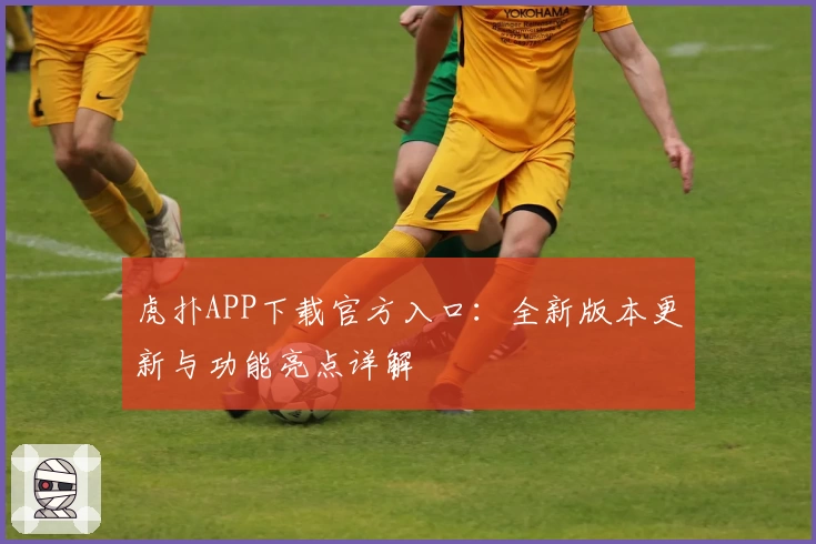 虎扑APP下载官方入口：全新版本更新与功能亮点详解