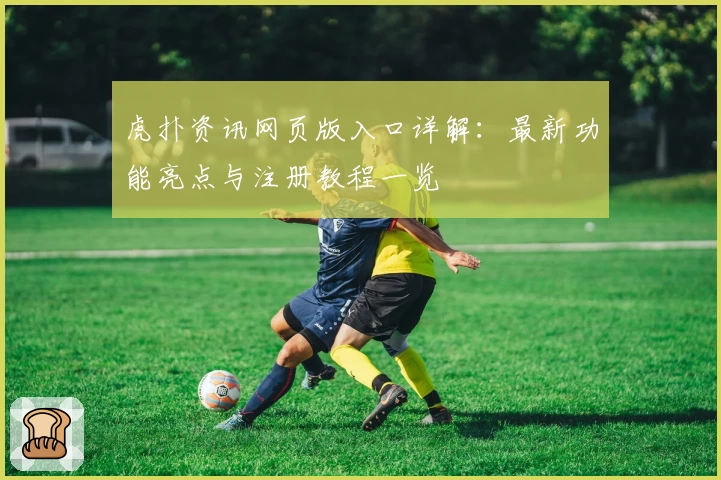 虎扑资讯网页版入口详解：最新功能亮点与注册教程一览