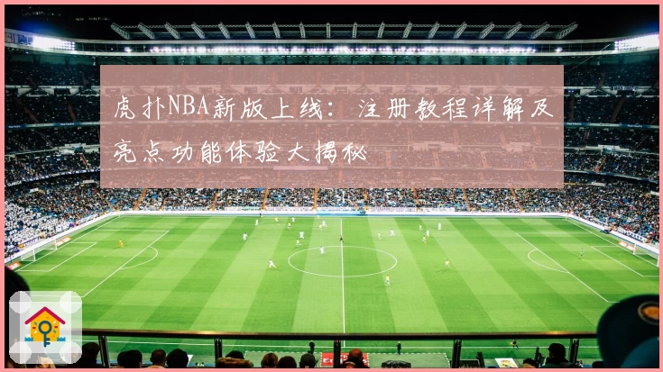 虎扑NBA新版上线：注册教程详解及亮点功能体验大揭秘