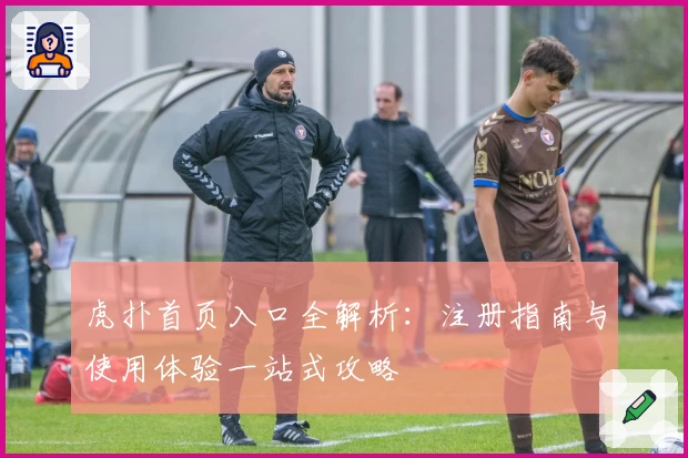 虎扑首页入口全解析：注册指南与使用体验一站式攻略