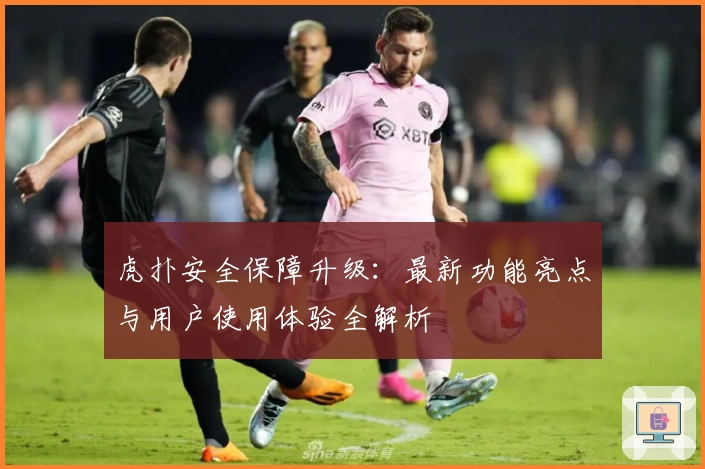 虎扑安全保障升级：最新功能亮点与用户使用体验全解析