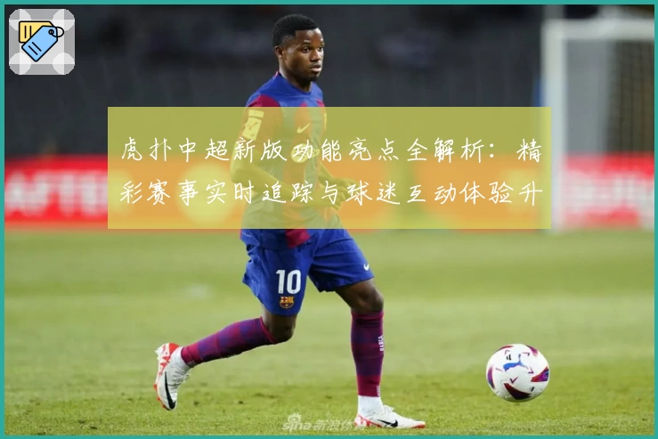 虎扑中超新版功能亮点全解析：精彩赛事实时追踪与球迷互动体验升级