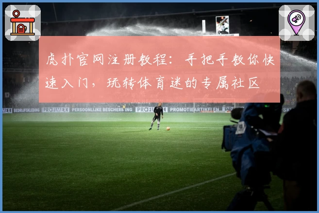 虎扑官网注册教程:手把手教你快速入门,玩转体育迷的专属社区