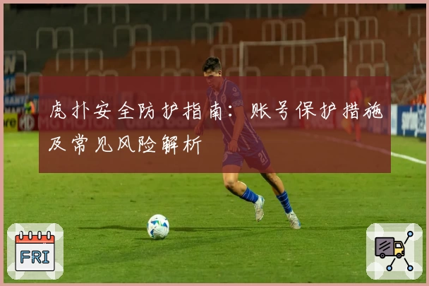 虎扑安全防护指南：账号保护措施及常见风险解析