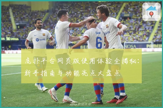 虎扑平台网页版使用体验全揭秘：新手指南与功能亮点大盘点