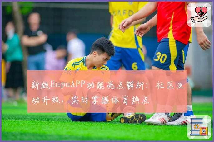 新版HupuAPP功能亮点解析:社区互动升级,实时掌握体育热点