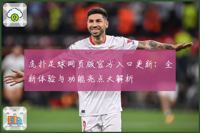 虎扑足球网页版官方入口更新：全新体验与功能亮点大解析