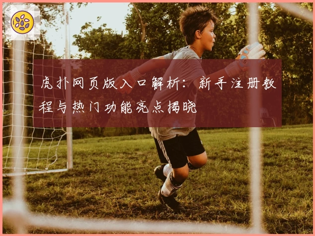 虎扑网页版入口解析：新手注册教程与热门功能亮点揭晓