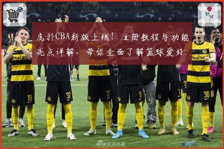虎扑CBA新版上线！注册教程与功能亮点详解，带你全面了解篮球爱好者的聚集地