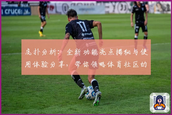 虎扑分析:全新功能亮点揭秘与使用体验分享,带你领略体育社区的独特魅力