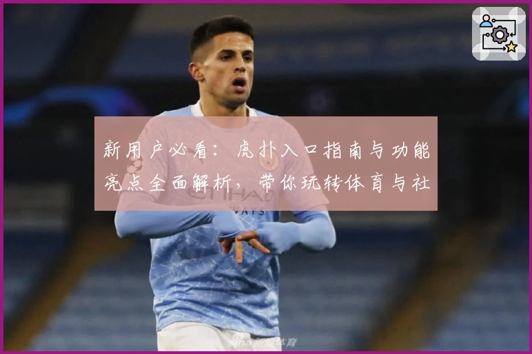 新用户必看：虎扑入口指南与功能亮点全面解析，带你玩转体育与社区互动