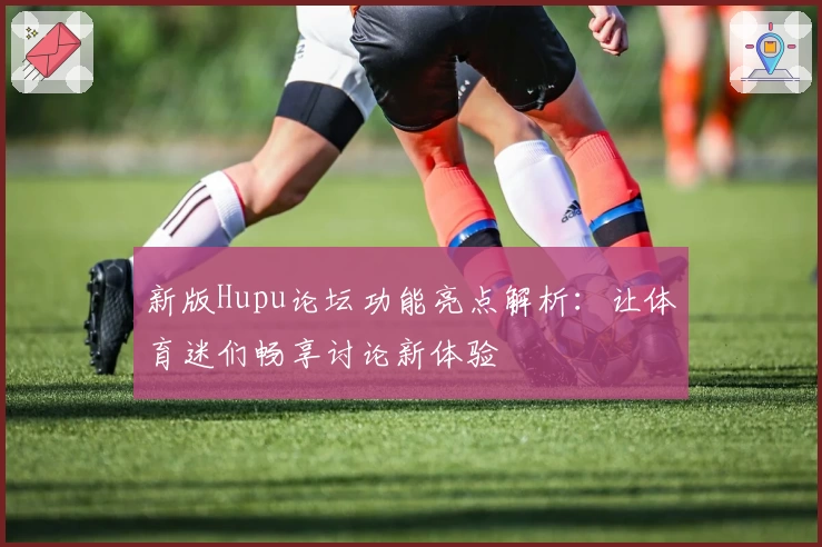 新版Hupu论坛功能亮点解析：让体育迷们畅享讨论新体验
