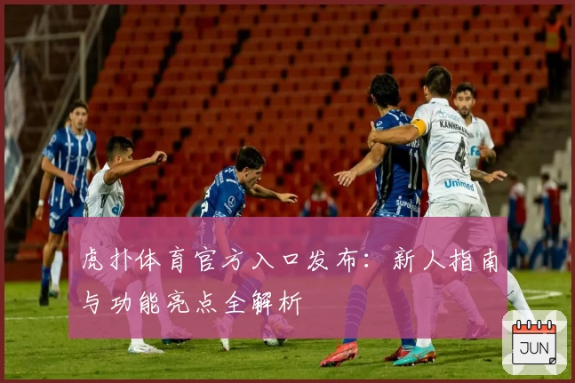 虎扑体育官方入口发布:新人指南与功能亮点全解析