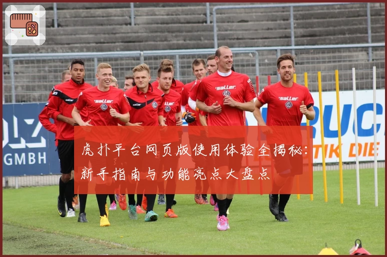 虎扑平台网页版使用体验全揭秘：新手指南与功能亮点大盘点