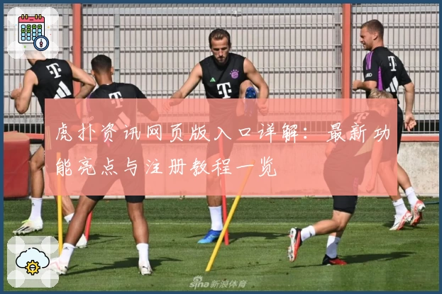 虎扑资讯网页版入口详解：最新功能亮点与注册教程一览