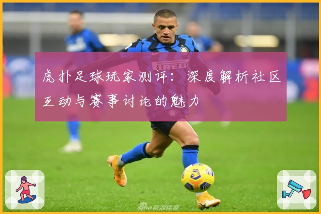 虎扑足球玩家测评：深度解析社区互动与赛事讨论的魅力