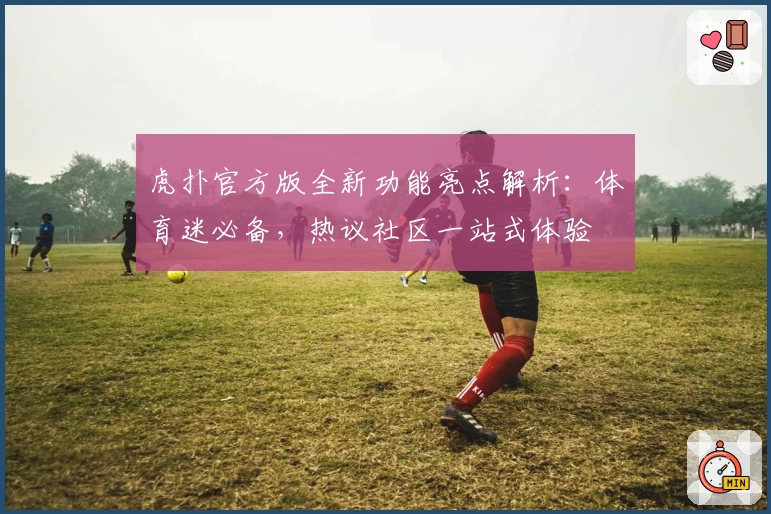 虎扑官方版全新功能亮点解析:体育迷必备,热议社区一站式体验