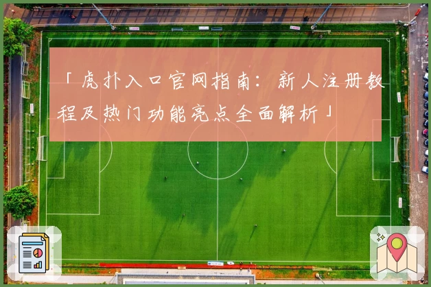 「虎扑入口官网指南：新人注册教程及热门功能亮点全面解析」